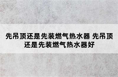 先吊顶还是先装燃气热水器 先吊顶还是先装燃气热水器好